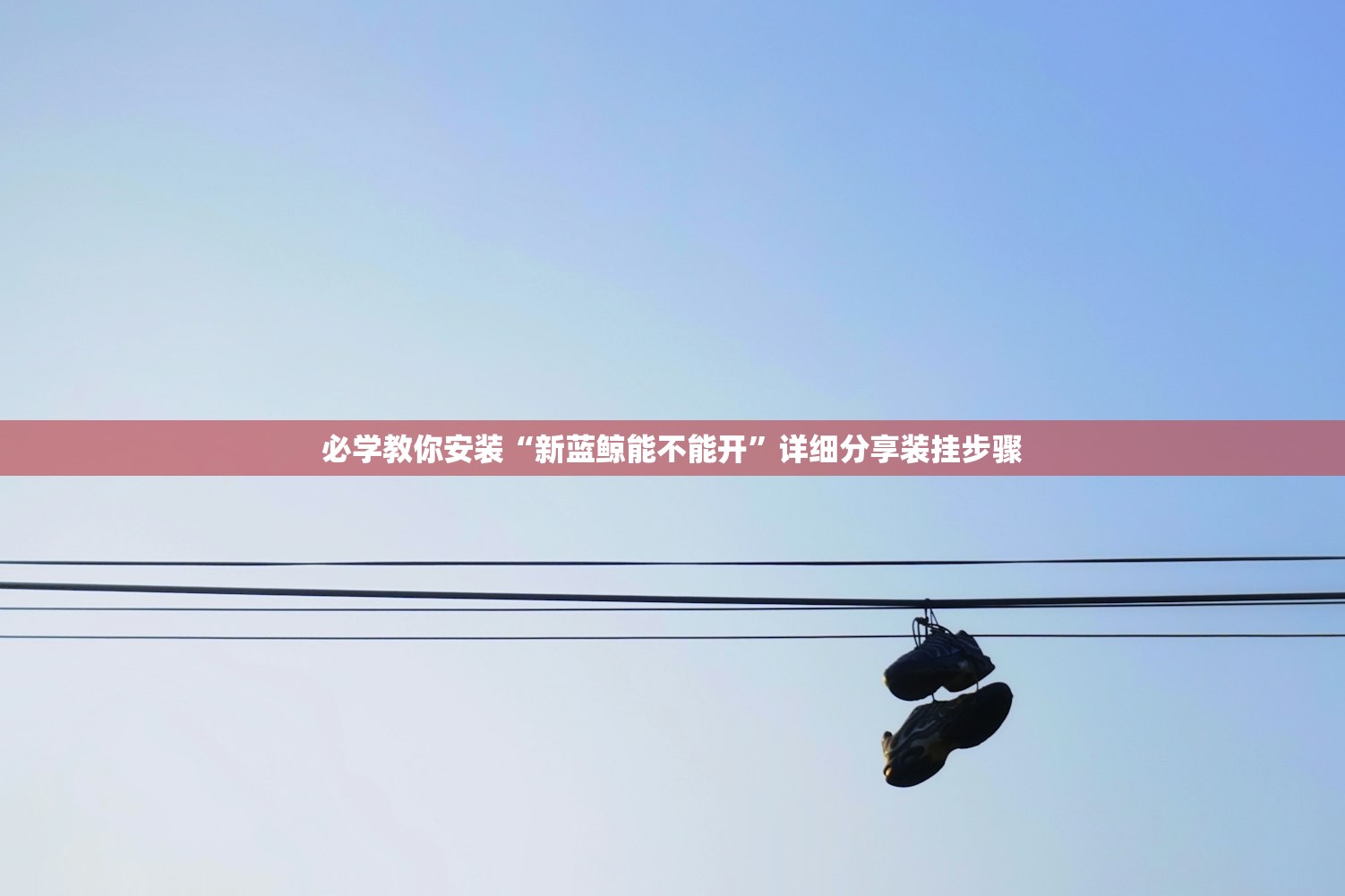必学教你安装“新蓝鲸能不能开	”详细分享装挂步骤