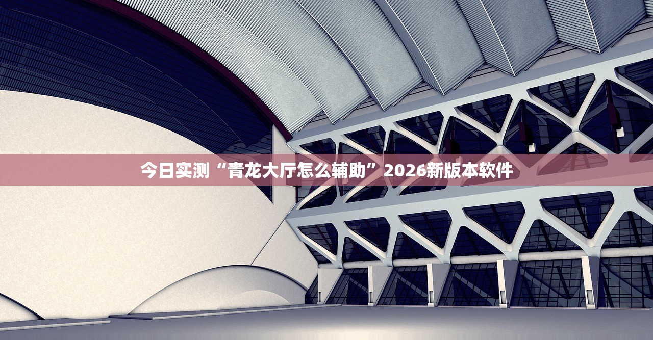 今日实测“青龙大厅怎么辅助	”2026新版本软件