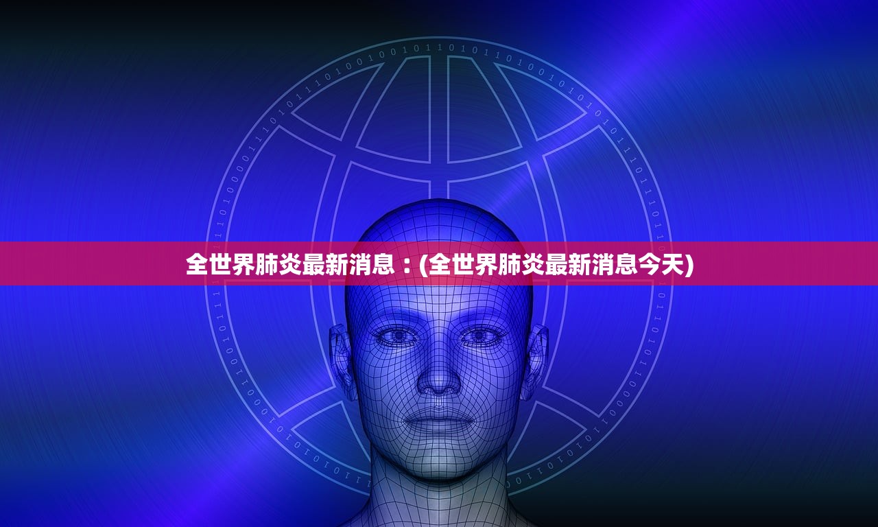 全世界肺炎最新消息︰(全世界肺炎最新消息今天) 全世界肺炎最新消息︰(全世界肺炎最新消息今天)