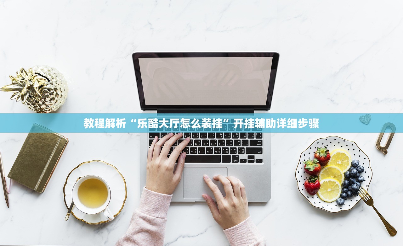 教程解析“乐酷大厅怎么装挂”开挂辅助详细步骤