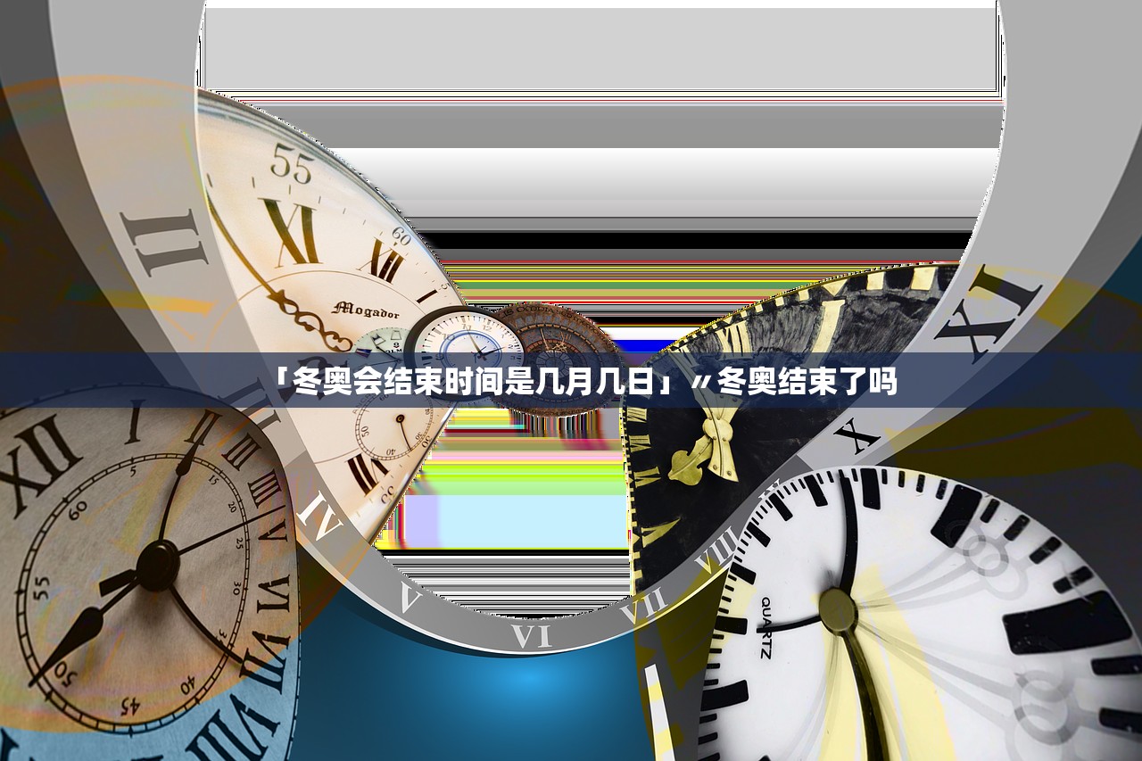 「冬奥会结束时间是几月几日」〃冬奥结束了吗 「冬奥会结束时间是几月几日」〃冬奥结束了吗