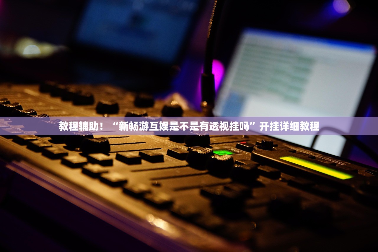 教程辅助！“新畅游互娱是不是有透视挂吗”开挂详细教程