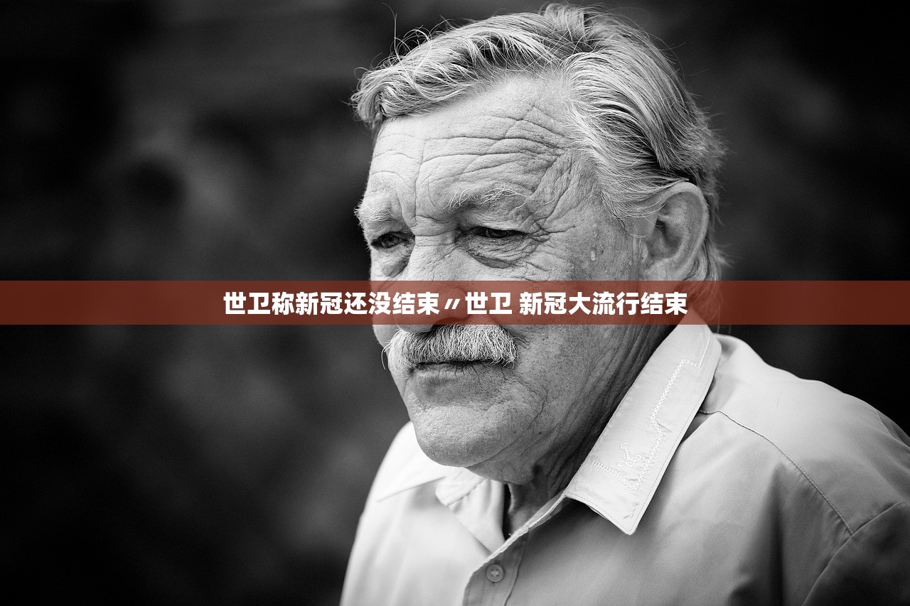 世卫称新冠还没结束〃世卫 新冠大流行结束