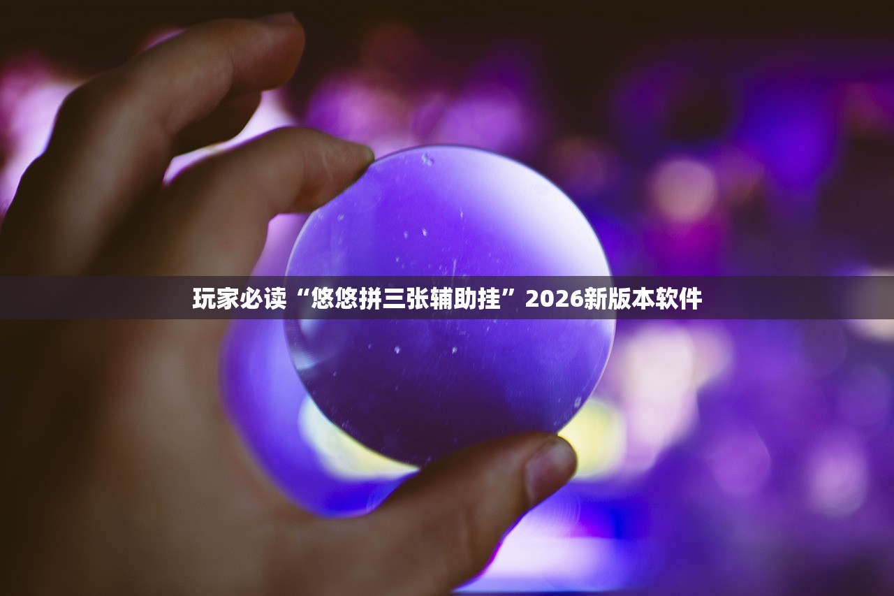 玩家必读“悠悠拼三张辅助挂”2026新版本软件