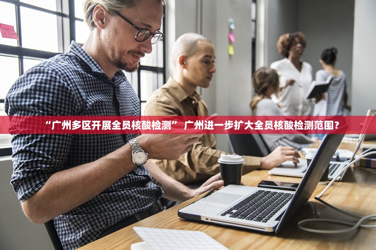 “广州多区开展全员核酸检测	” 广州进一步扩大全员核酸检测范围？
