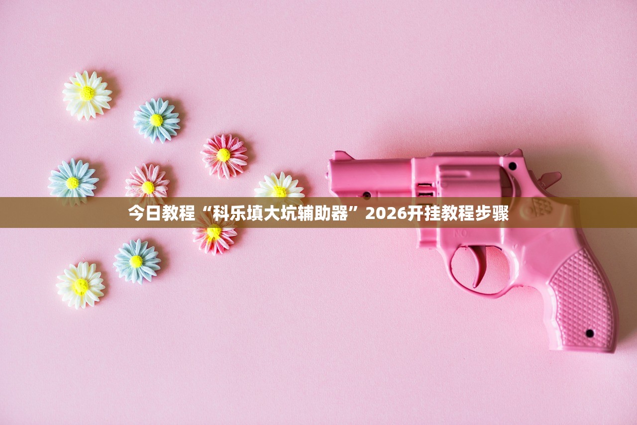 今日教程“科乐填大坑辅助器	”2026开挂教程步骤