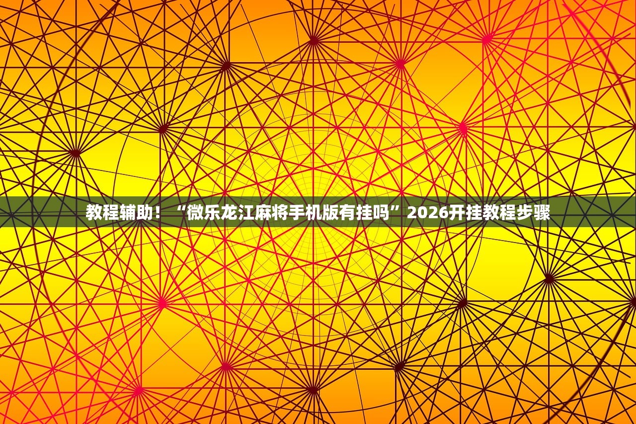 教程辅助！“微乐龙江麻将手机版有挂吗	”2026开挂教程步骤