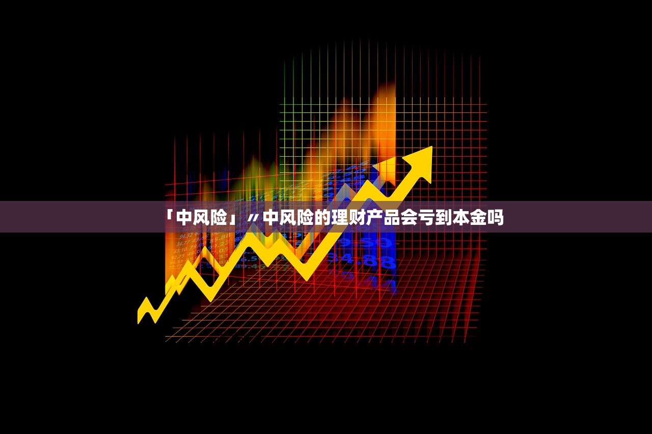 「中风险」〃中风险的理财产品会亏到本金吗 「中风险」〃中风险的理财产品会亏到本金吗