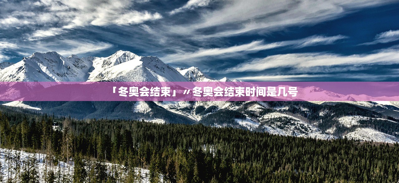 「冬奥会结束」〃冬奥会结束时间是几号