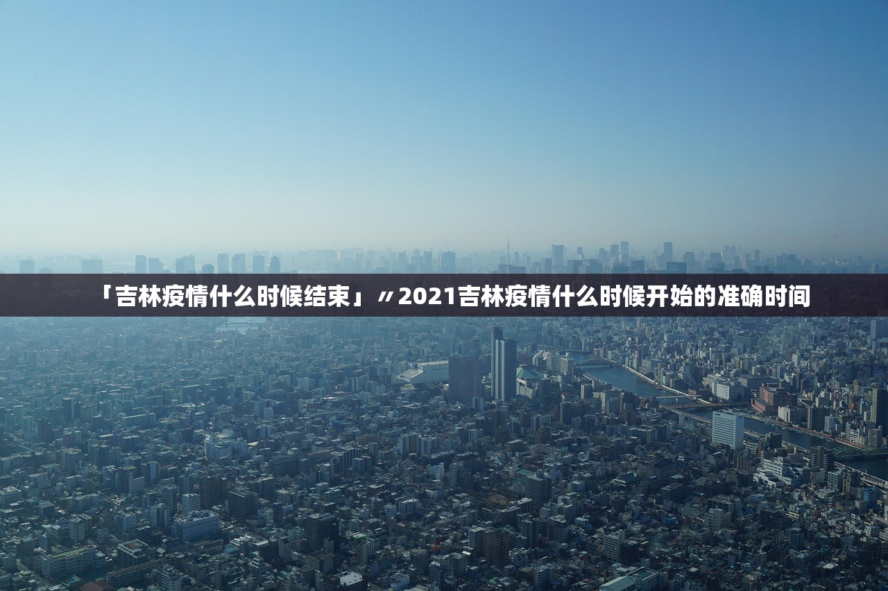 「吉林疫情什么时候结束」〃2021吉林疫情什么时候开始的准确时间 「吉林疫情什么时候结束」〃2021吉林疫情什么时候开始的准确时间