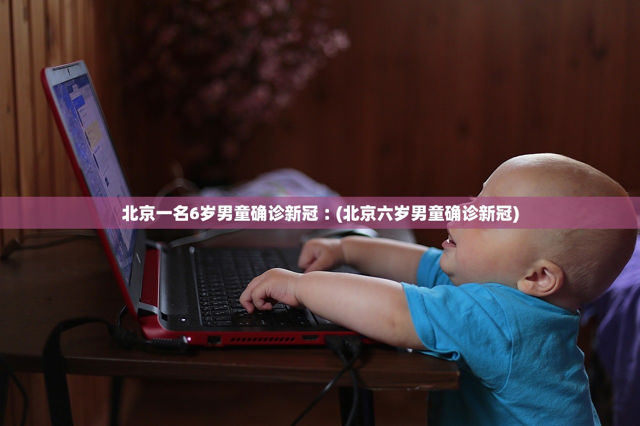 北京一名6岁男童确诊新冠︰(北京六岁男童确诊新冠)