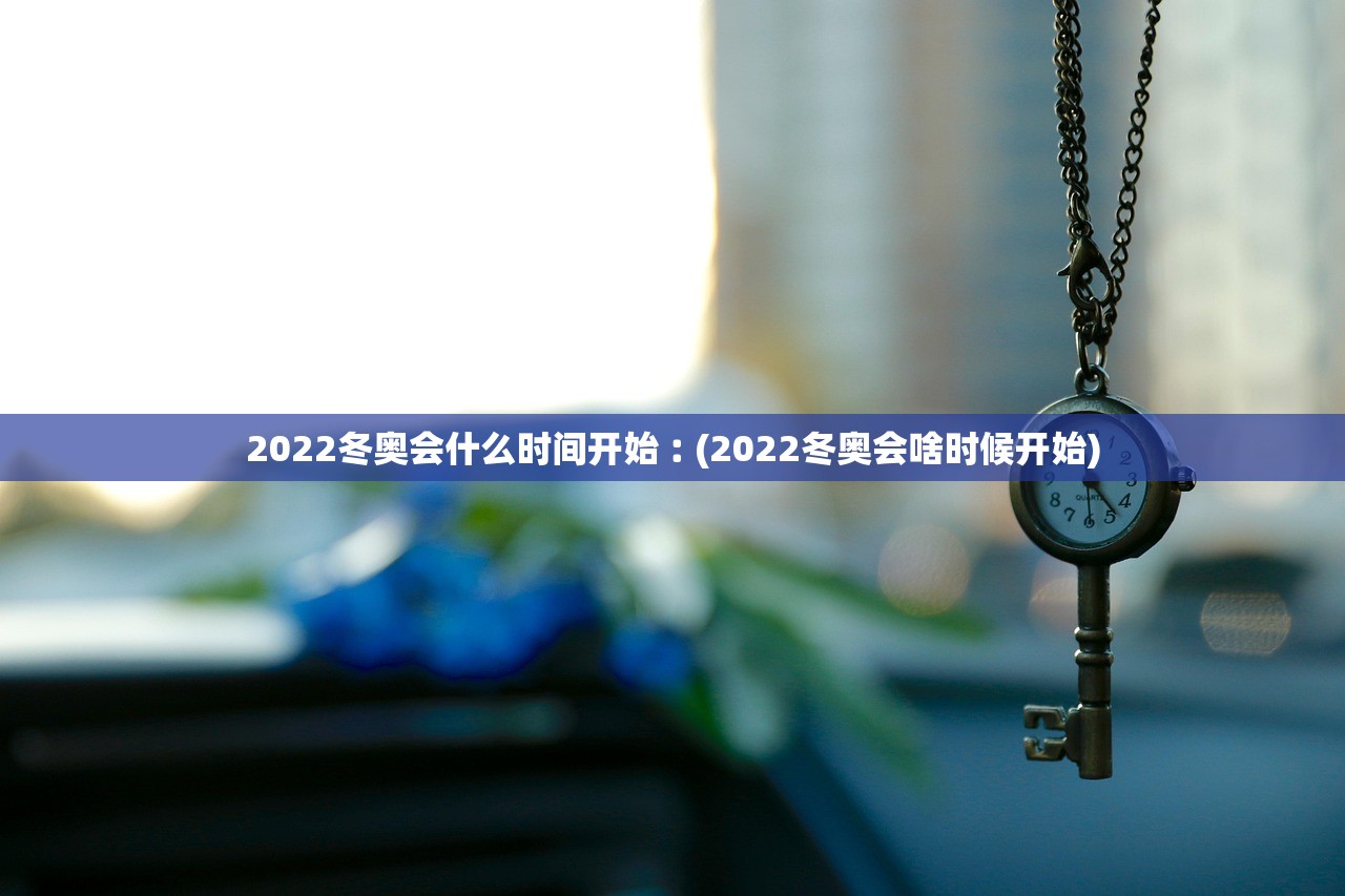 2022冬奥会什么时间开始︰(2022冬奥会啥时候开始) 2022冬奥会什么时间开始︰(2022冬奥会啥时候开始)