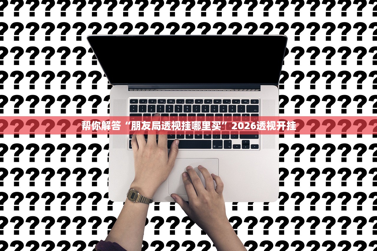 帮你解答“朋友局透视挂哪里买”2026透视开挂