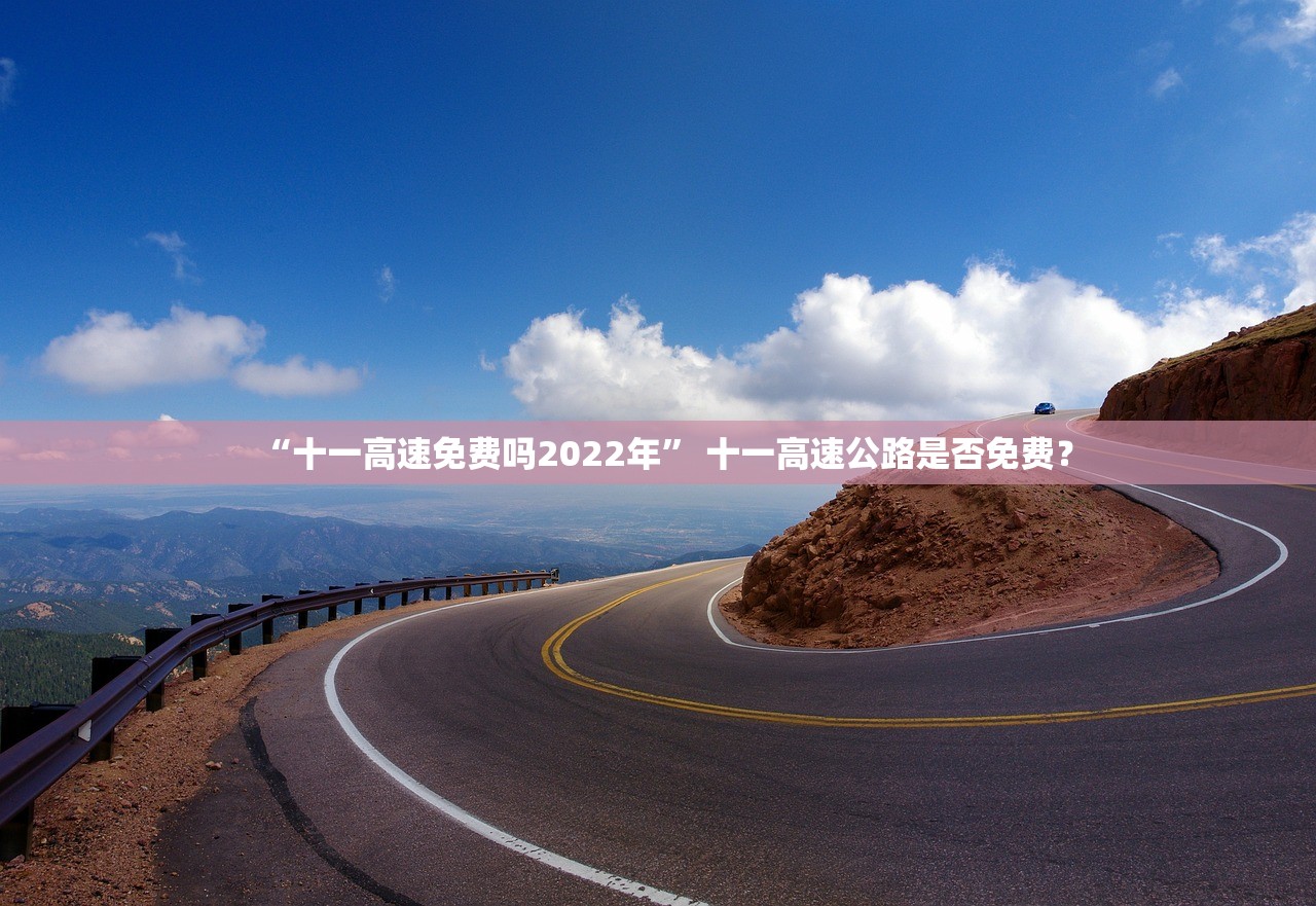 “十一高速免费吗2022年” 十一高速公路是否免费？
