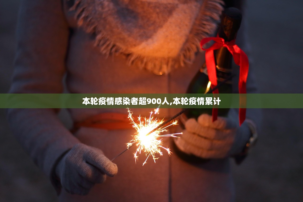 本轮疫情感染者超900人,本轮疫情累计 本轮疫情感染者超900人,本轮疫情累计