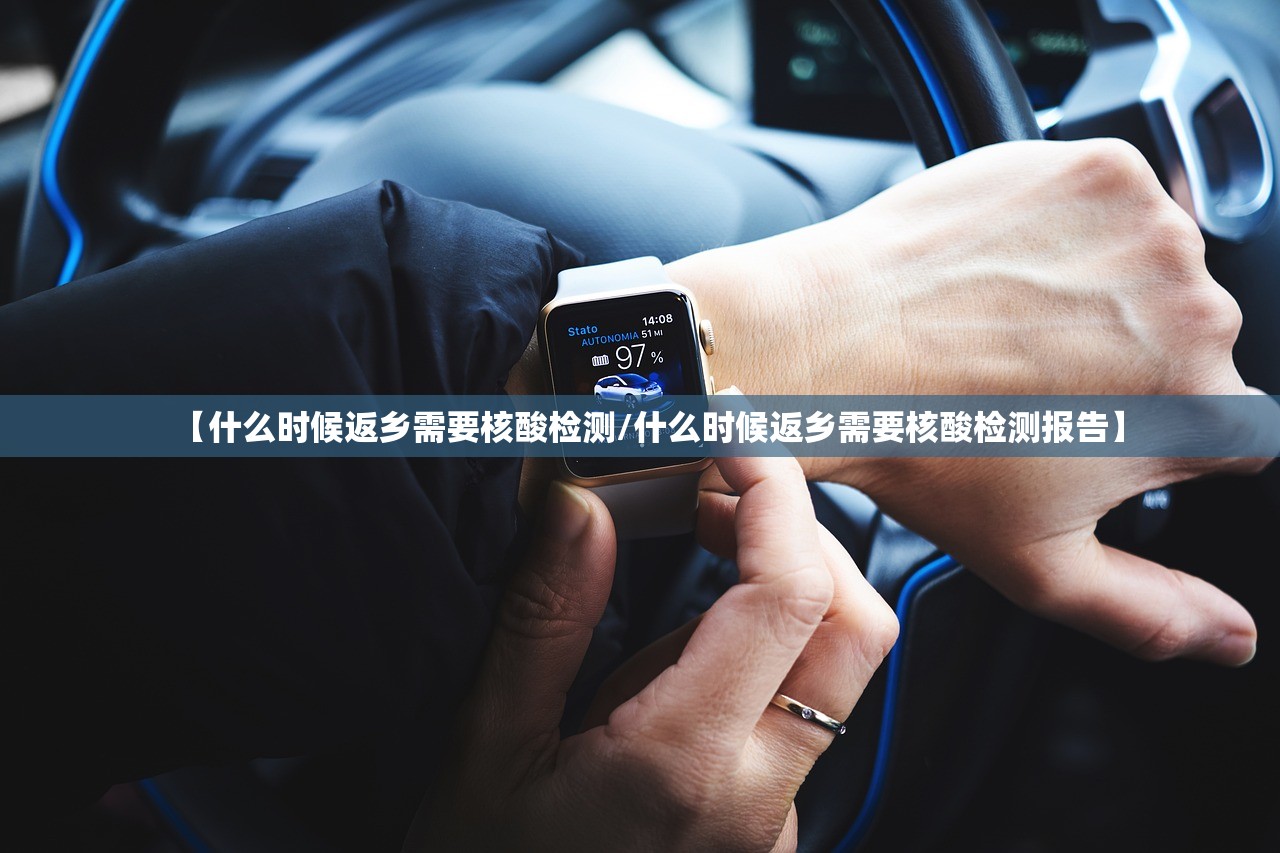 【什么时候返乡需要核酸检测/什么时候返乡需要核酸检测报告】