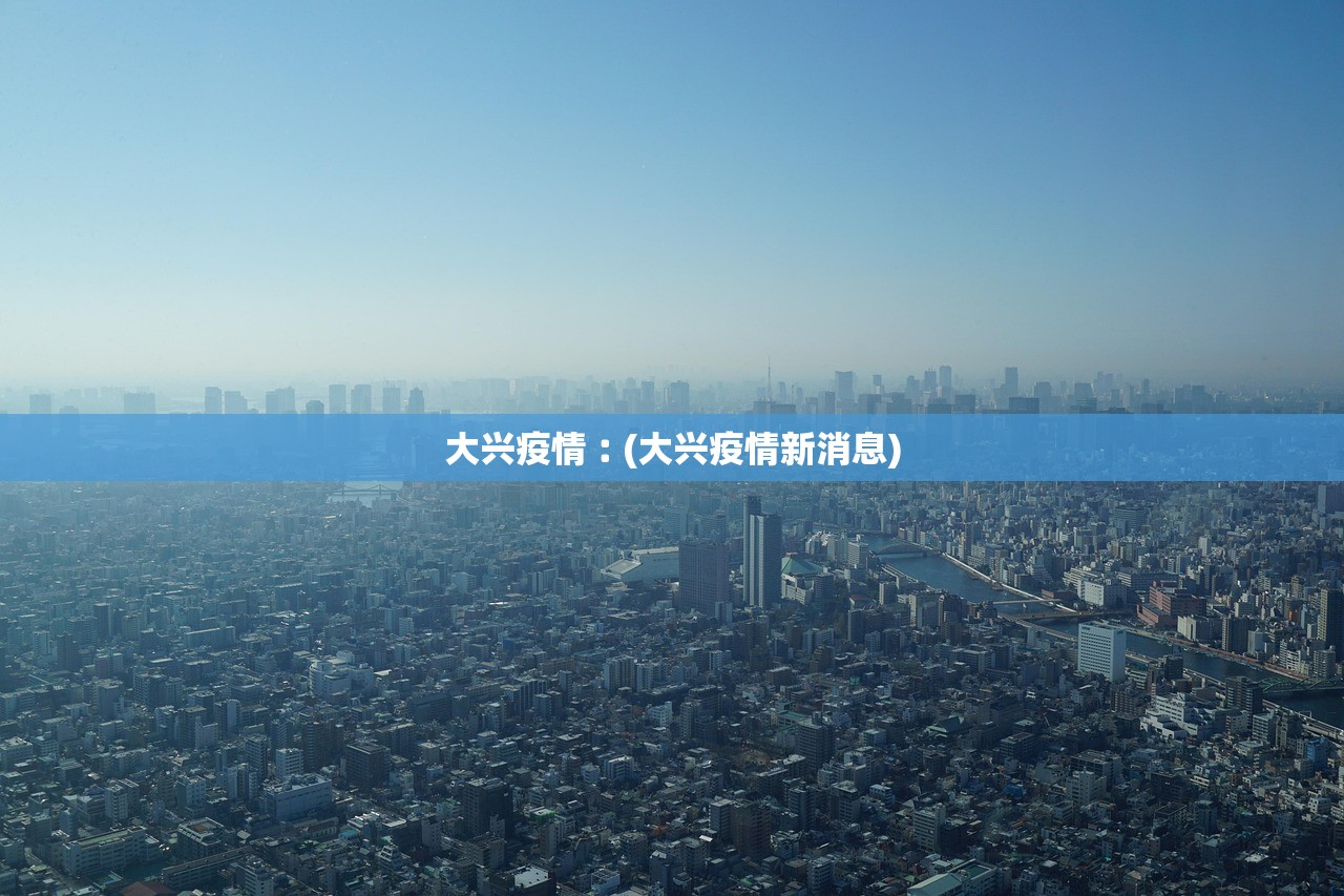 大兴疫情︰(大兴疫情新消息)