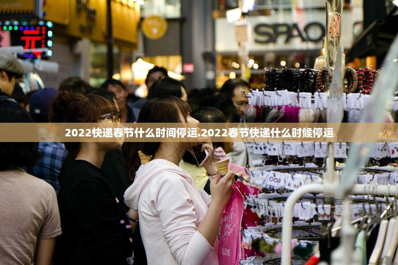 2022快递春节什么时间停运.2022春节快递什么时候停运