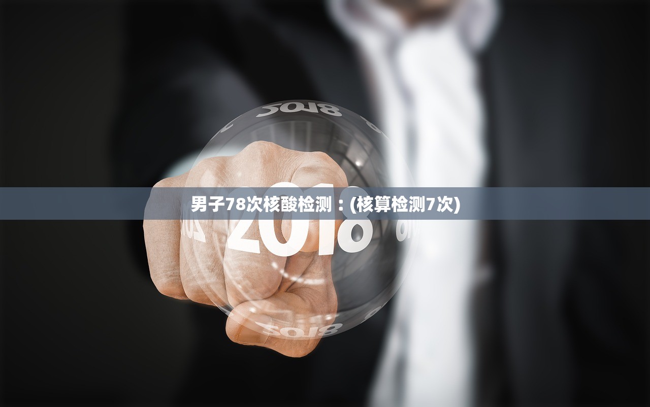 男子78次核酸检测︰(核算检测7次) 男子78次核酸检测︰(核算检测7次)