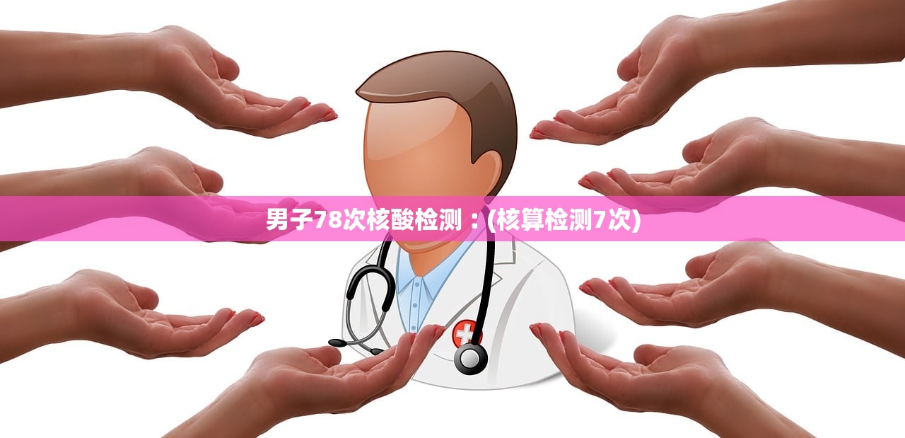 男子78次核酸检测︰(核算检测7次) 男子78次核酸检测︰(核算检测7次)