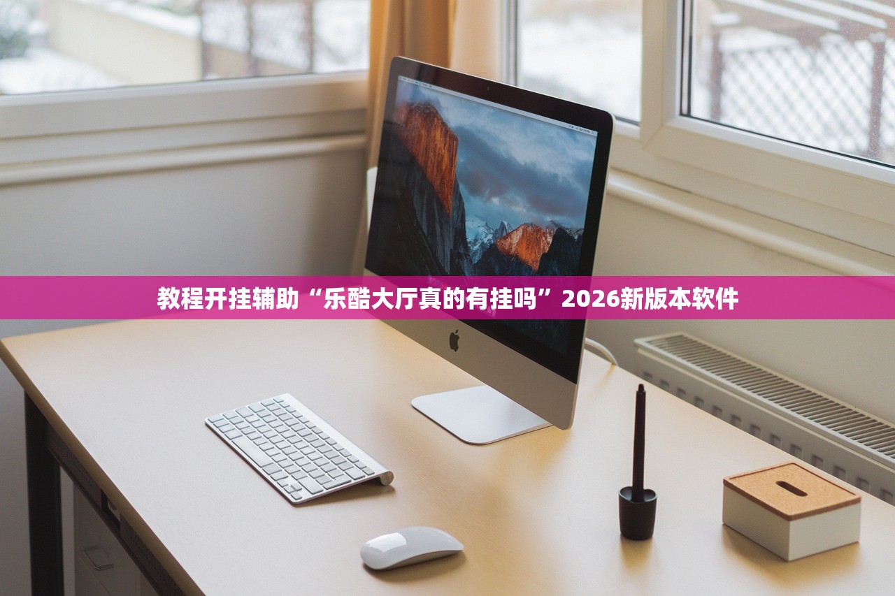 教程开挂辅助“乐酷大厅真的有挂吗	”2026新版本软件
