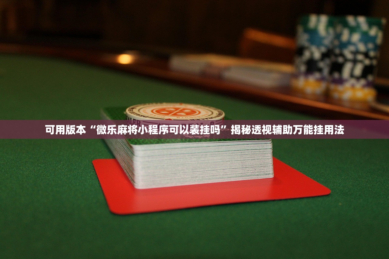 可用版本“微乐麻将小程序可以装挂吗”揭秘透视辅助万能挂用法