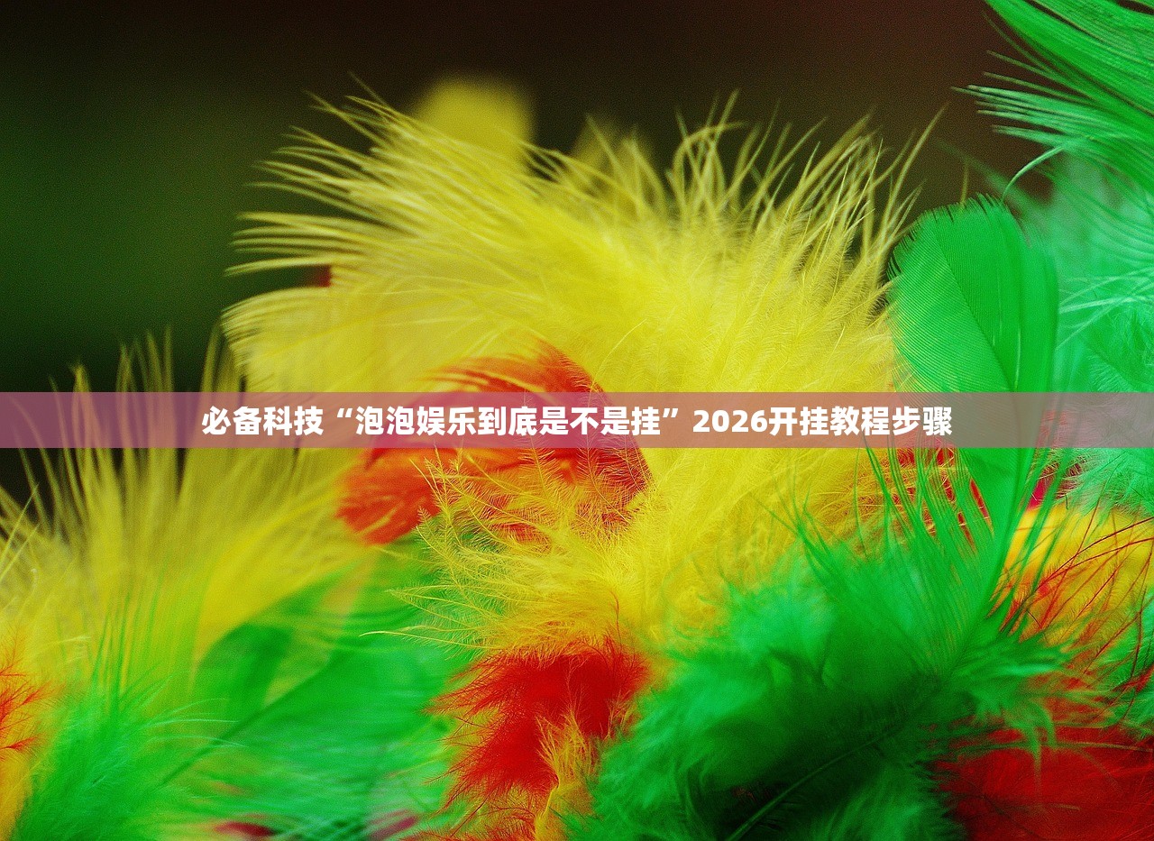 必备科技“泡泡娱乐到底是不是挂	”2026开挂教程步骤