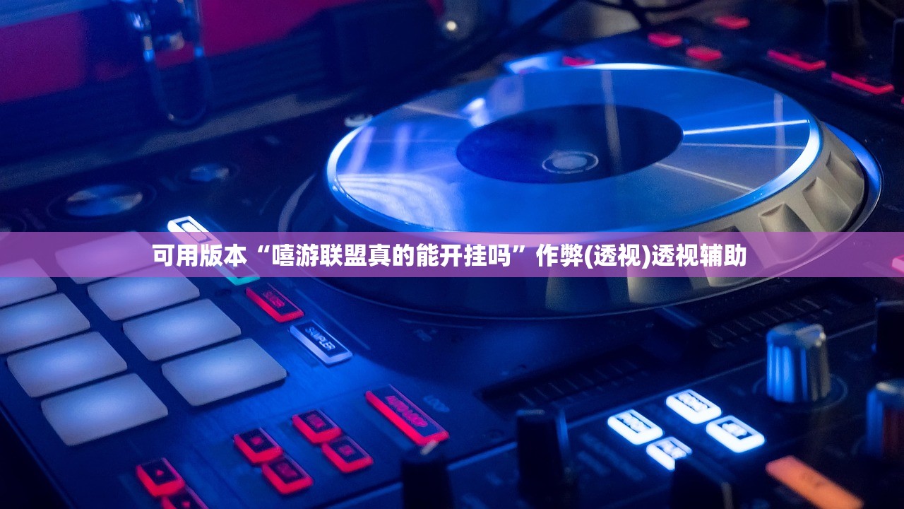 可用版本“嘻游联盟真的能开挂吗	”作弊(透视)透视辅助 