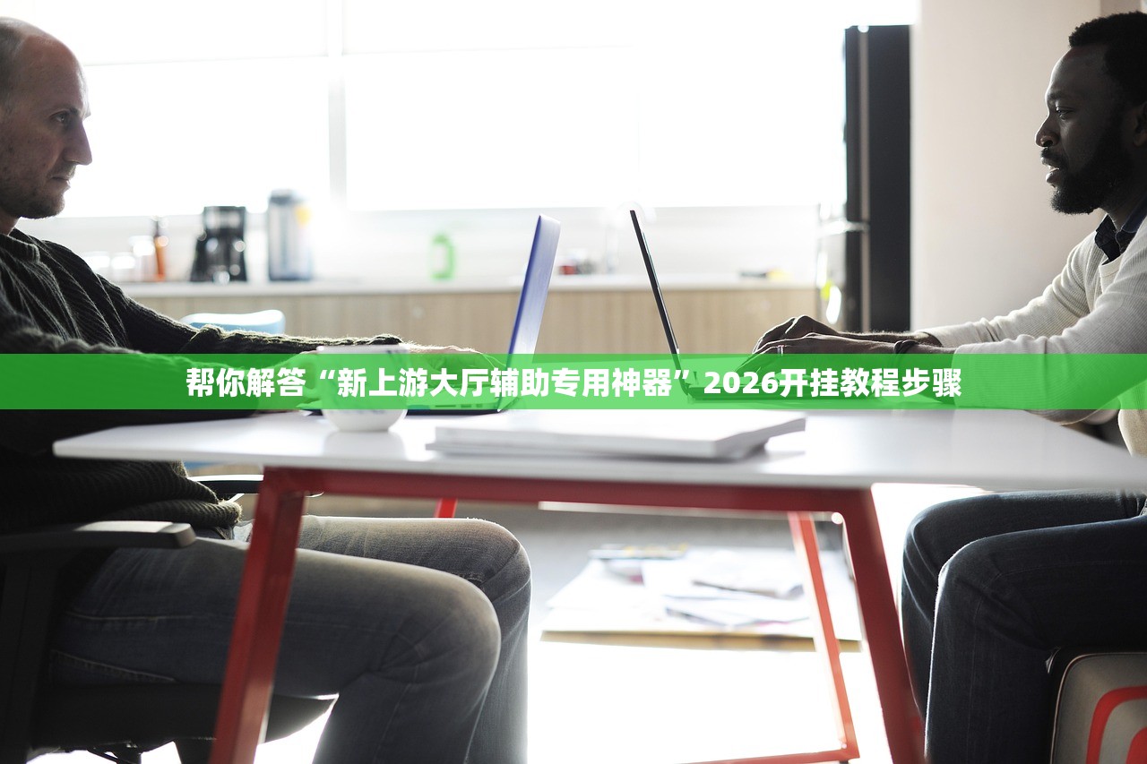 帮你解答“新上游大厅辅助专用神器”2026开挂教程步骤