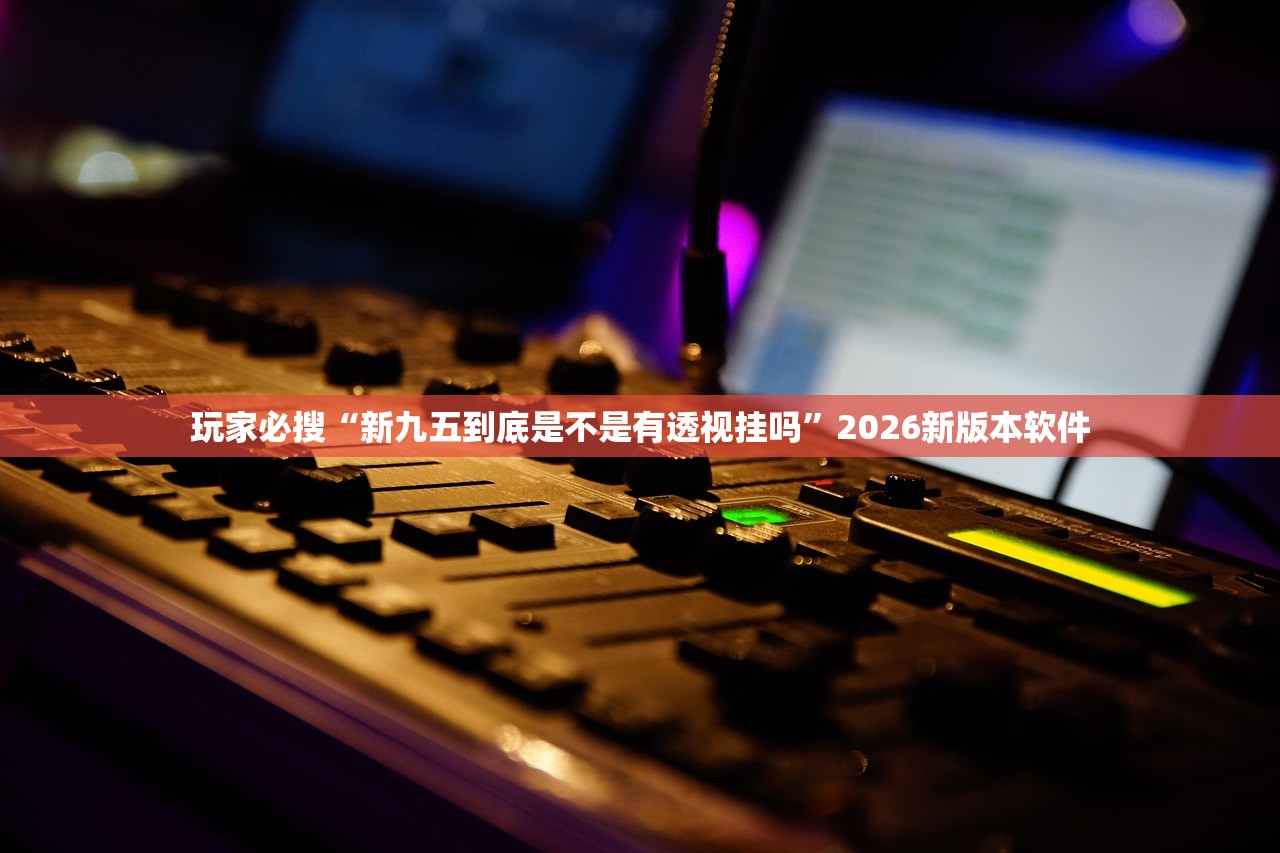 玩家必搜“新九五到底是不是有透视挂吗	”2026新版本软件