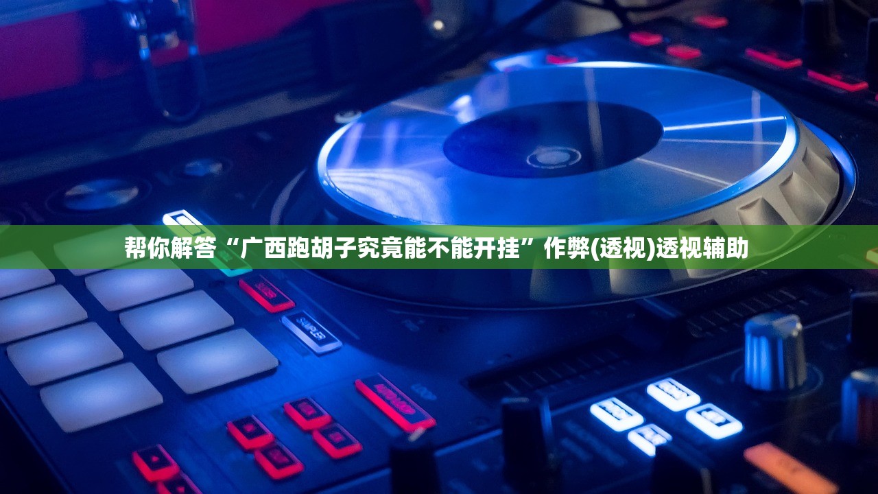 帮你解答“广西跑胡子究竟能不能开挂”作弊(透视)透视辅助 