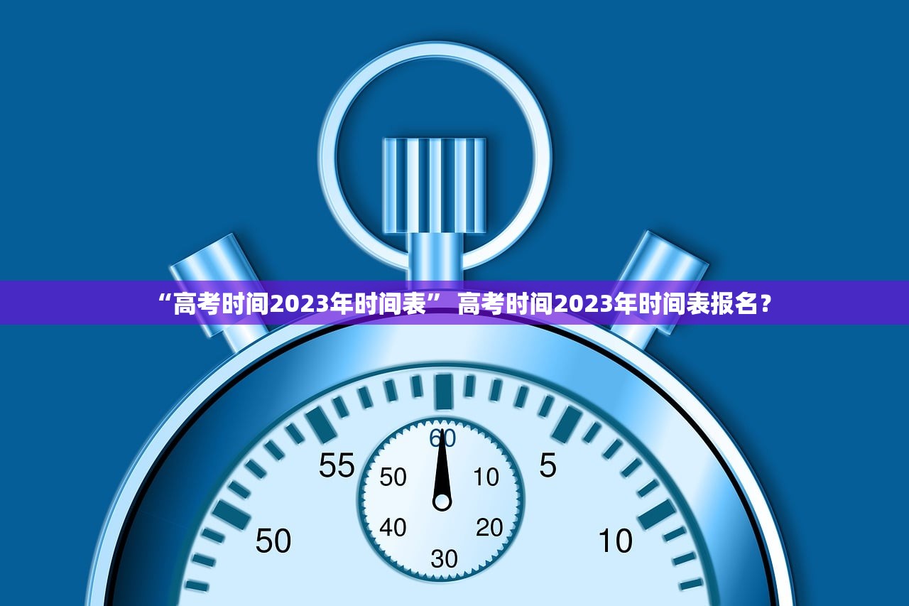 “高考时间2023年时间表	” 高考时间2023年时间表报名？