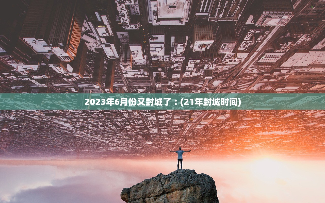 2023年6月份又封城了︰(21年封城时间) 2023年6月份又封城了︰(21年封城时间)