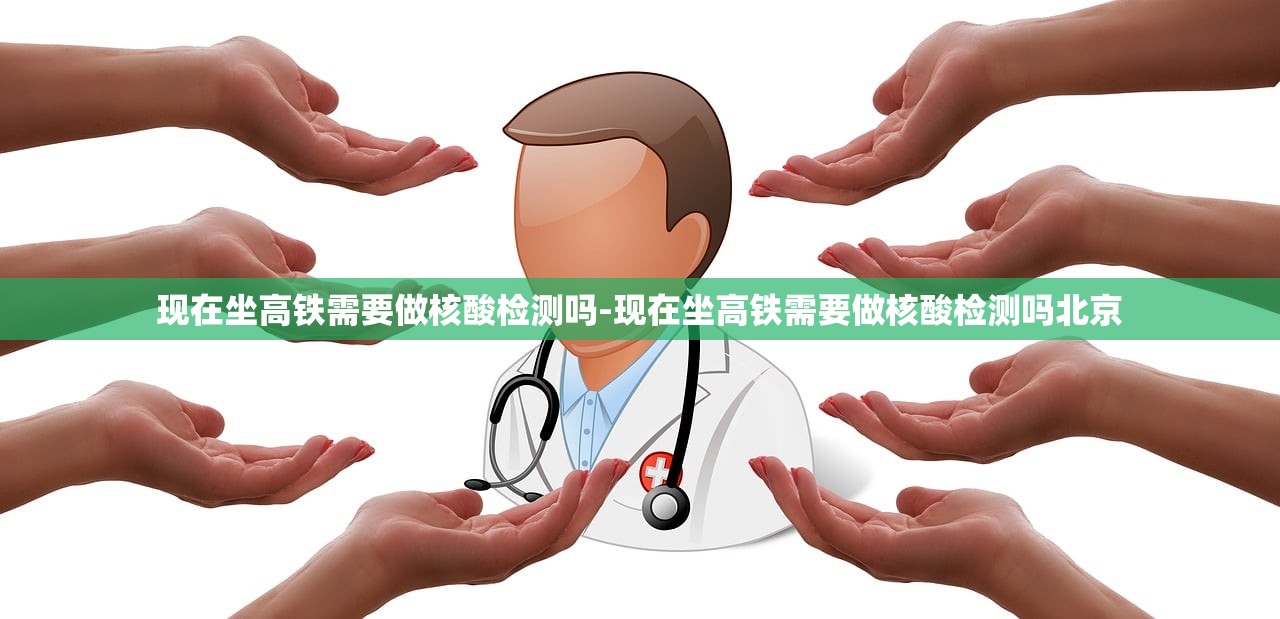 现在坐高铁需要做核酸检测吗-现在坐高铁需要做核酸检测吗北京 现在坐高铁需要做核酸检测吗-现在坐高铁需要做核酸检测吗北京