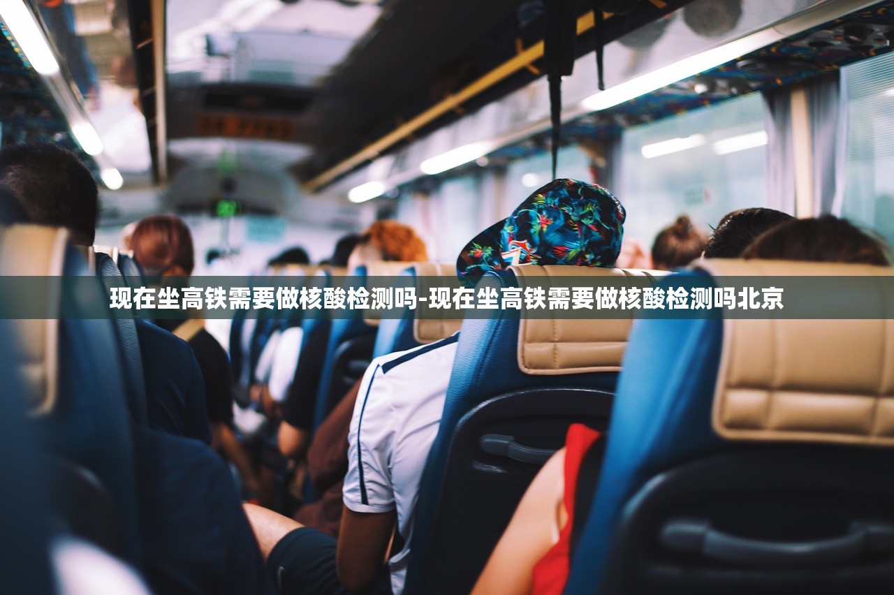 现在坐高铁需要做核酸检测吗-现在坐高铁需要做核酸检测吗北京 现在坐高铁需要做核酸检测吗-现在坐高铁需要做核酸检测吗北京