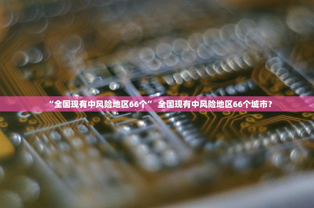 “全国现有中风险地区66个” 全国现有中风险地区66个城市？