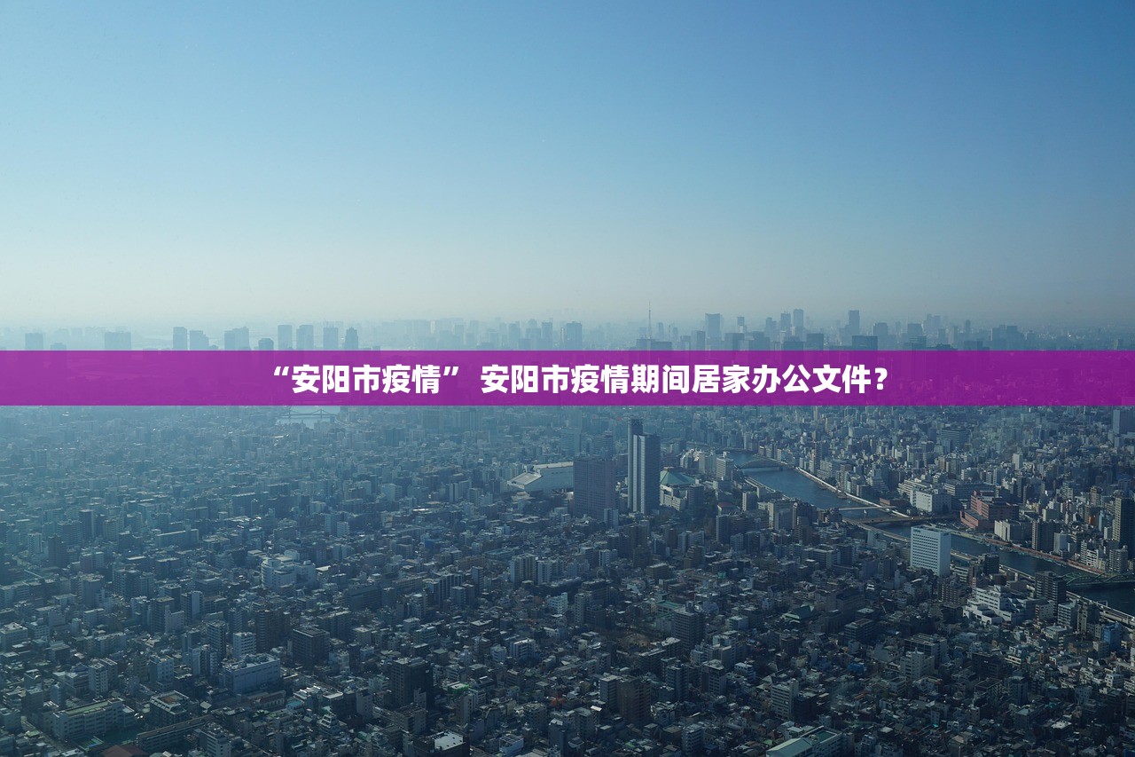 “安阳市疫情” 安阳市疫情期间居家办公文件？