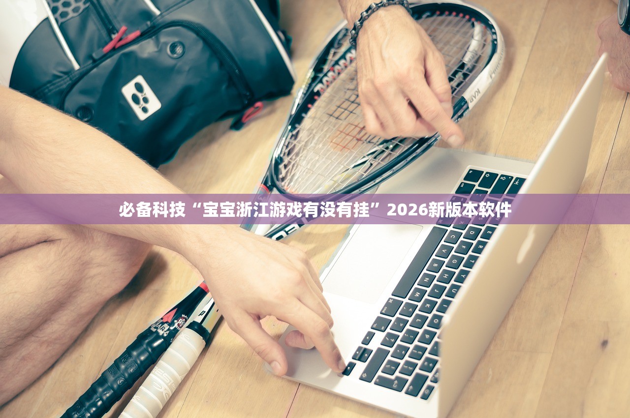 必备科技“宝宝浙江游戏有没有挂”2026新版本软件