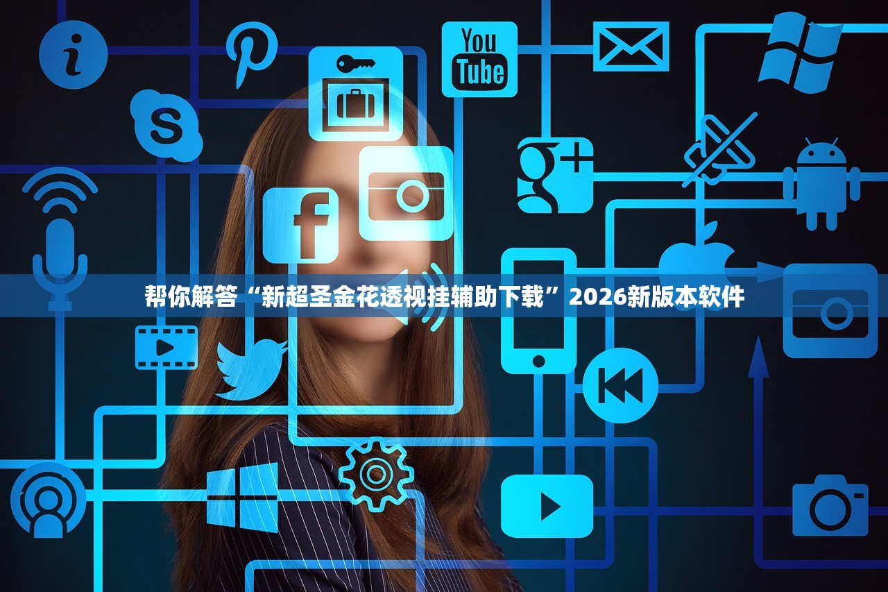 帮你解答“新超圣金花透视挂辅助下载”2026新版本软件