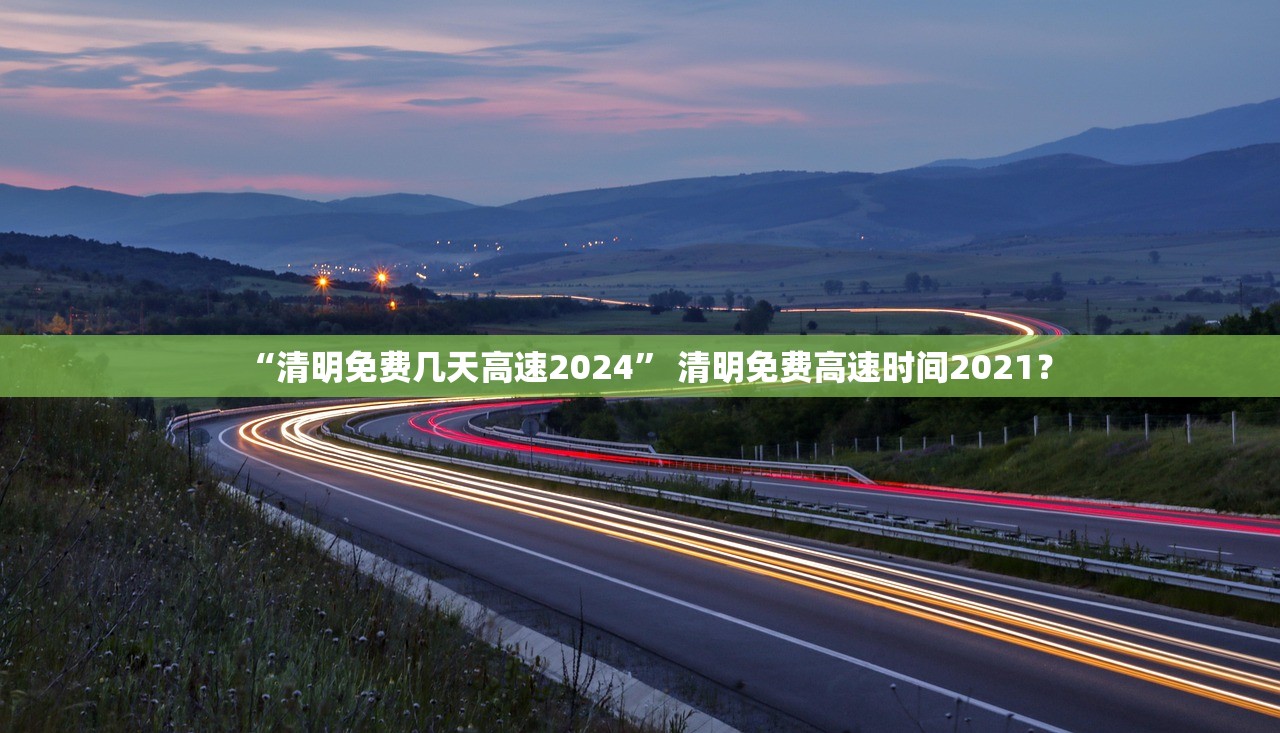 “清明免费几天高速2024” 清明免费高速时间2021？