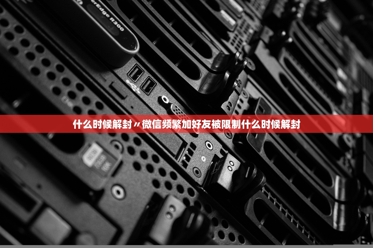 什么时候解封〃微信频繁加好友被限制什么时候解封 什么时候解封〃微信频繁加好友被限制什么时候解封