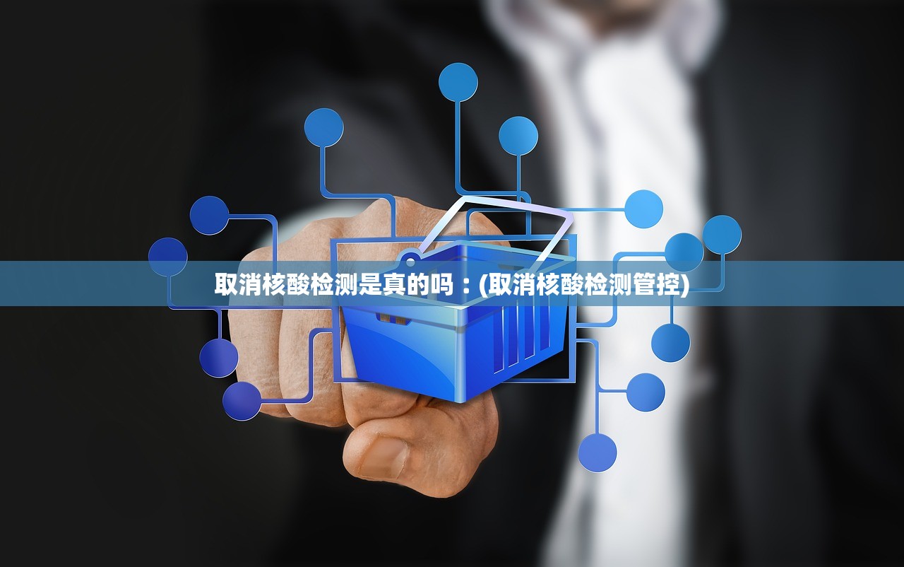 取消核酸检测是真的吗︰(取消核酸检测管控) 取消核酸检测是真的吗︰(取消核酸检测管控)