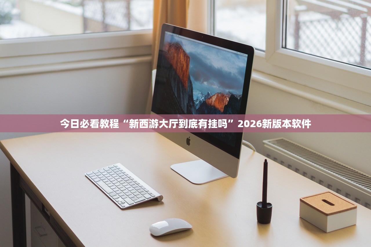 今日必看教程“新西游大厅到底有挂吗”2026新版本软件