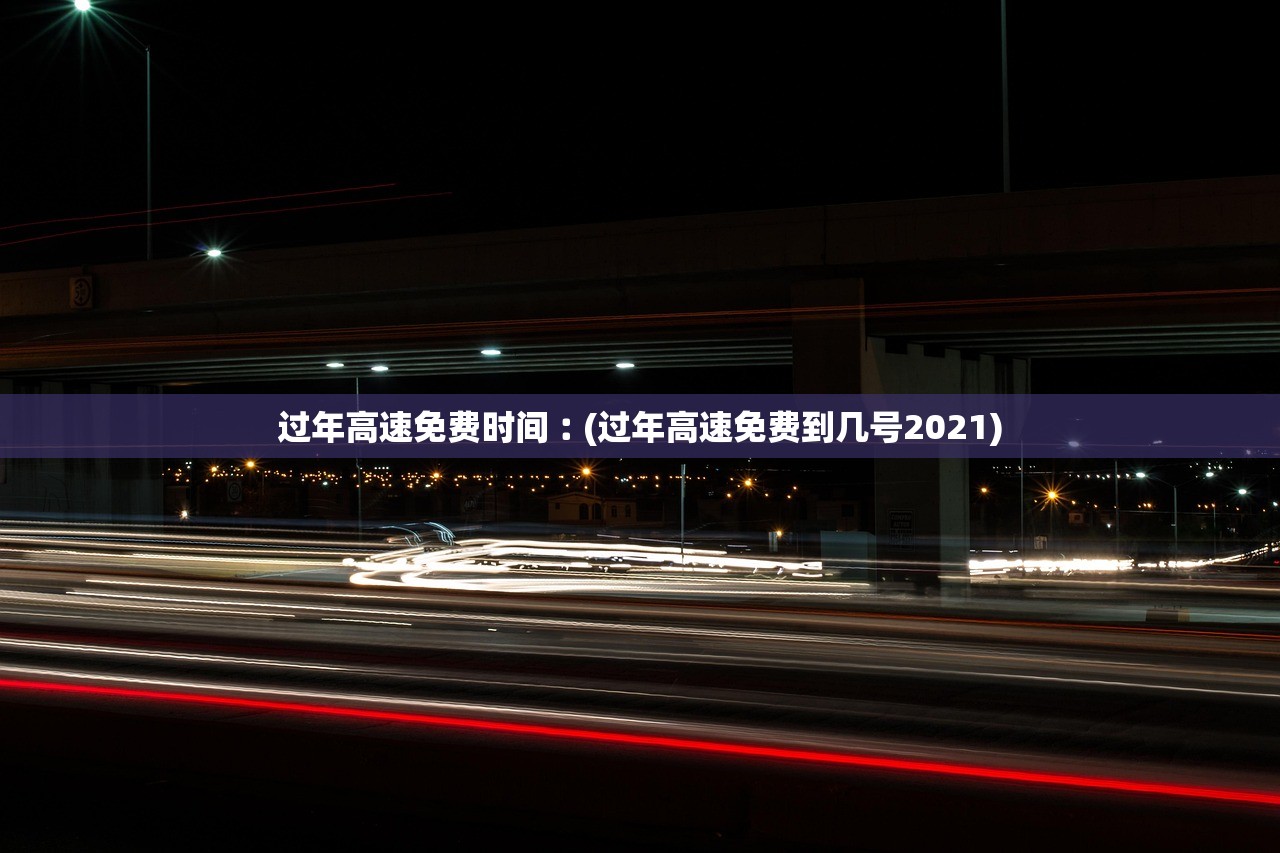 过年高速免费时间︰(过年高速免费到几号2021) 过年高速免费时间︰(过年高速免费到几号2021)