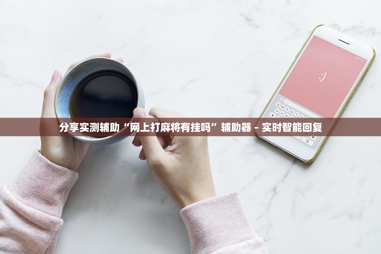 分享实测辅助“网上打麻将有挂吗”辅助器 – 实时智能回复