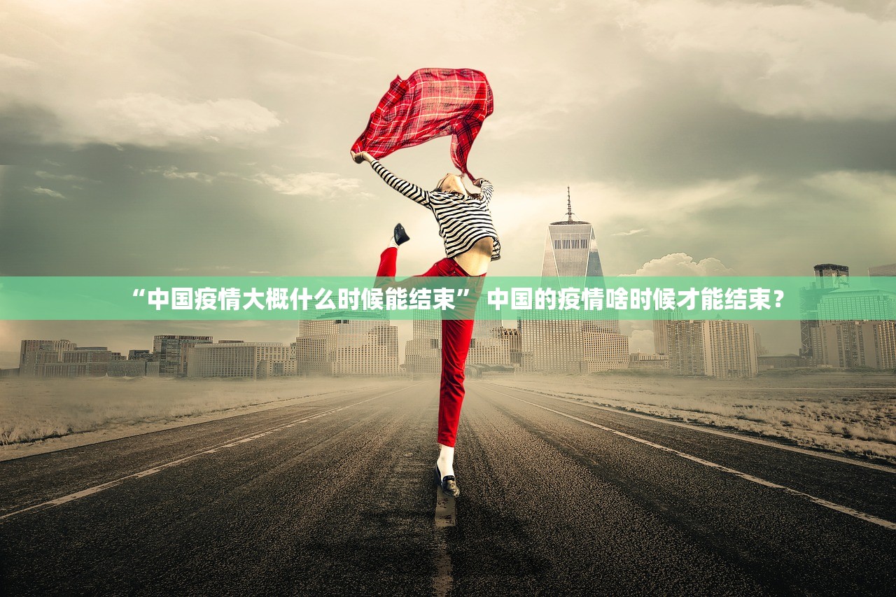 “中国疫情大概什么时候能结束	” 中国的疫情啥时候才能结束？
