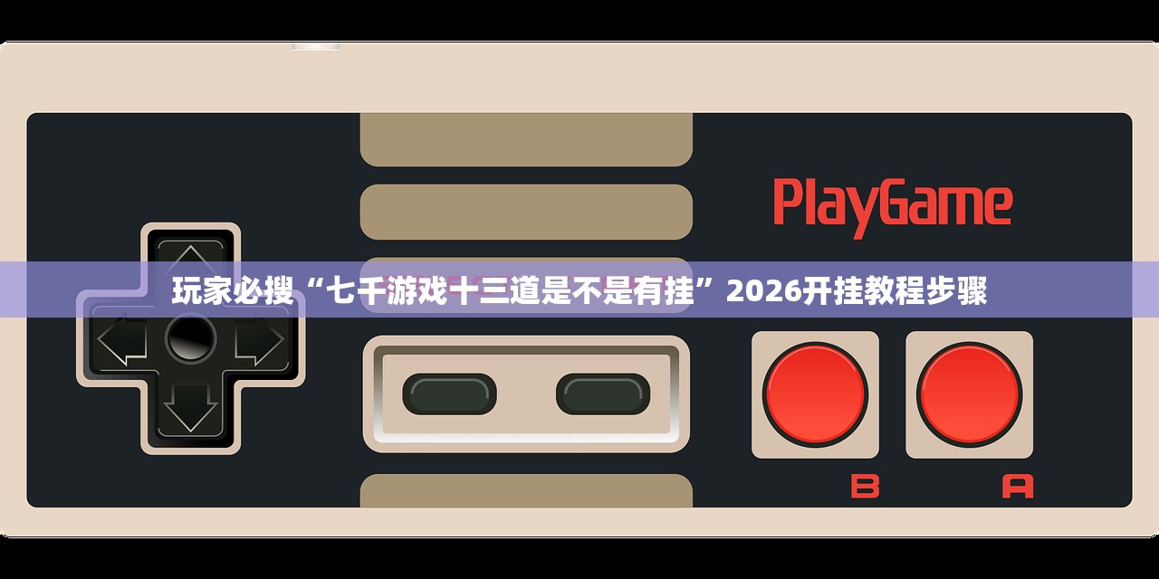 玩家必搜“七千游戏十三道是不是有挂”2026开挂教程步骤