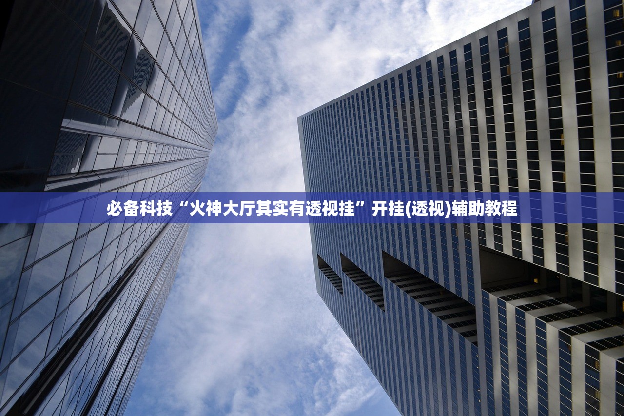 必备科技“火神大厅其实有透视挂”开挂(透视)辅助教程
