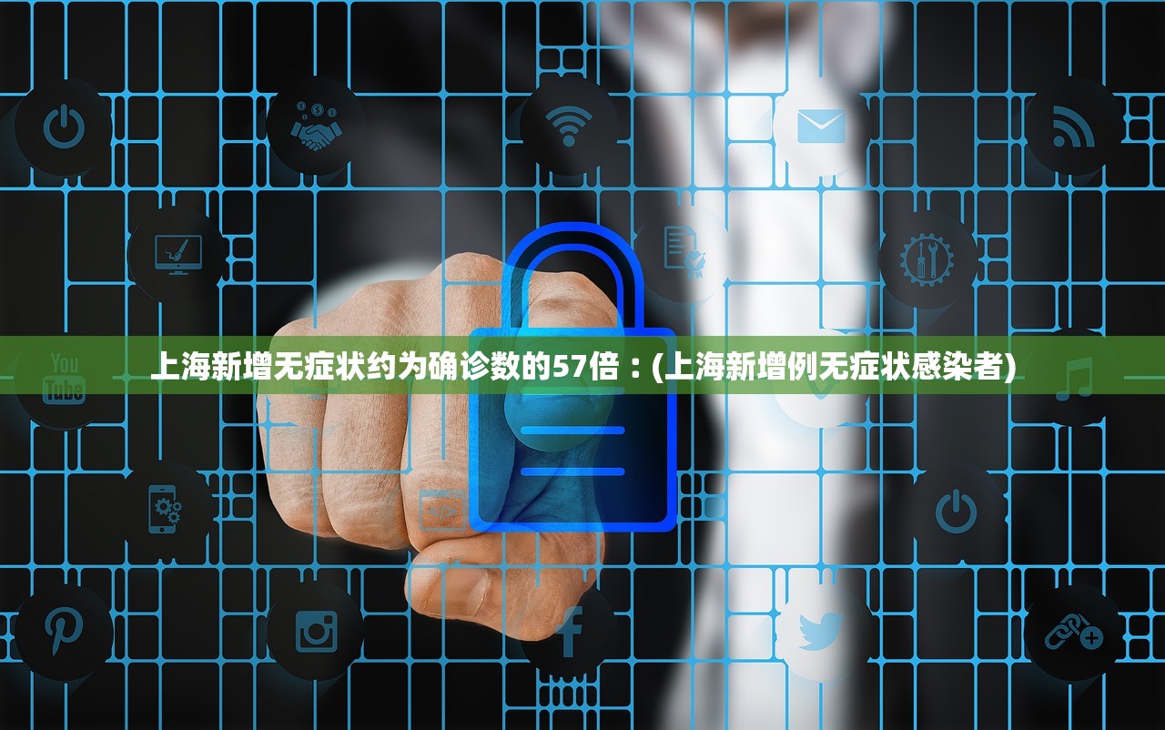 上海新增无症状约为确诊数的57倍︰(上海新增例无症状感染者)