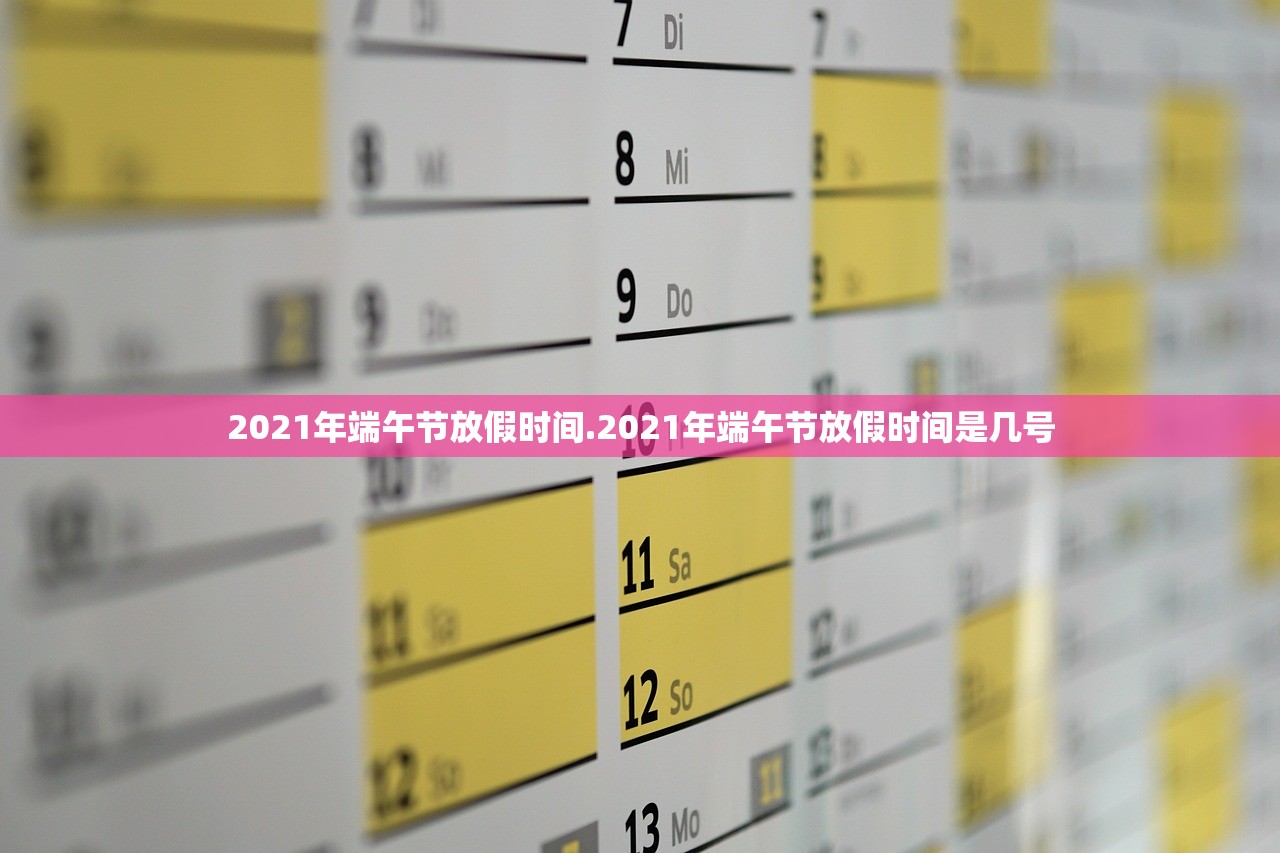 2021年端午节放假时间.2021年端午节放假时间是几号 2021年端午节放假时间.2021年端午节放假时间是几号